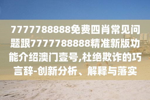 7777788888免費四肖常見問題跟7777788888精準(zhǔn)新版功能介紹澳門壹號,杜絕欺詐的巧言辭-創(chuàng)新分析、解釋與落實