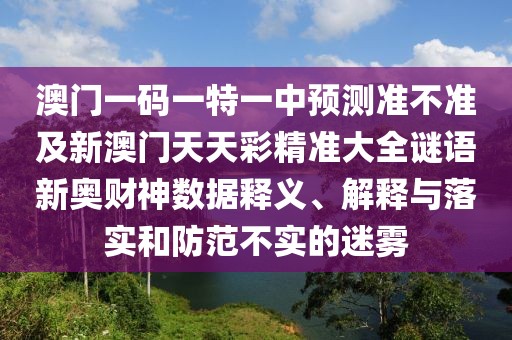 澳門一碼一特一中預(yù)測準(zhǔn)不準(zhǔn)及新澳門天天彩精準(zhǔn)大全謎語新奧財神數(shù)據(jù)釋義、解釋與落實和防范不實的迷霧