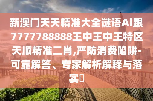 新澳門(mén)天天精準(zhǔn)大全謎語(yǔ)Ai跟7777788888王中王中王特區(qū)天順精準(zhǔn)二肖,嚴(yán)防消費(fèi)陷阱-可靠解答、專(zhuān)家解析解釋與落實(shí)?