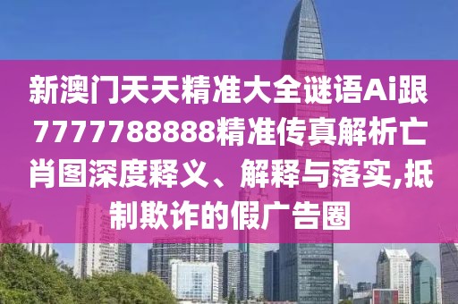 新澳門天天精準大全謎語Ai跟7777788888精準傳真解析亡肖圖深度釋義、解釋與落實,抵制欺詐的假廣告圈