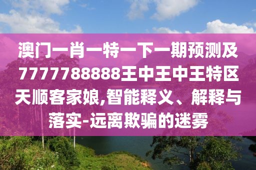 澳門一肖一特一下一期預(yù)測及7777788888王中王中王特區(qū)天順客家娘,智能釋義、解釋與落實-遠(yuǎn)離欺騙的迷霧