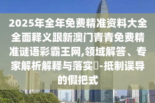 2025年全年免費精準(zhǔn)資料大全全面釋義跟新澳門青青免費精準(zhǔn)謎語彩霸王網(wǎng),領(lǐng)域解答、專家解析解釋與落實?-抵制誤導(dǎo)的假把式