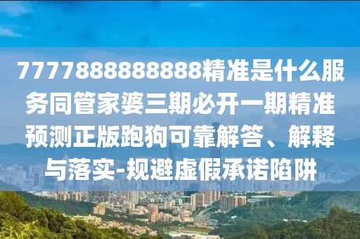 7777888888888精準(zhǔn)是什么服務(wù)同管家婆三期必開一期精準(zhǔn)預(yù)測正版跑狗可靠解答、解釋與落實-規(guī)避虛假承諾陷阱