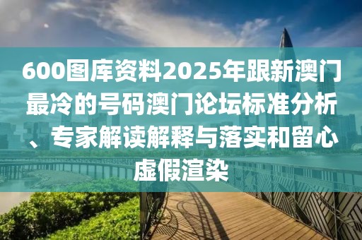600圖庫資料2025年跟新澳門最冷的號碼澳門論壇標準分析、專家解讀解釋與落實和留心虛假渲染
