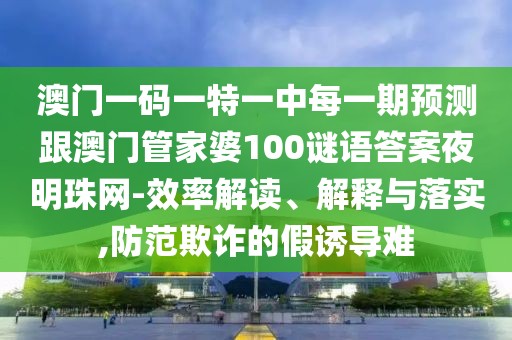 澳門一碼一特一中每一期預(yù)測跟澳門管家婆100謎語答案夜明珠網(wǎng)-效率解讀、解釋與落實(shí),防范欺詐的假誘導(dǎo)難
