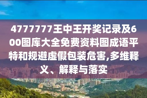 4777777王中王開獎(jiǎng)記錄及600圖庫(kù)大全免費(fèi)資料圖成語(yǔ)平特和規(guī)避虛假包裝危害,多維釋義、解釋與落實(shí)