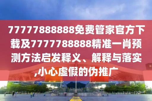 77777888888免費(fèi)管家官方下載及7777788888精準(zhǔn)一肖預(yù)測(cè)方法啟發(fā)釋義、解釋與落實(shí),小心虛假的偽推廣