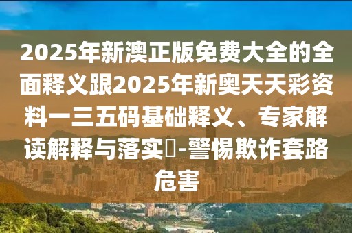 2025年新澳正版免費(fèi)大全的全面釋義跟2025年新奧天天彩資料一三五碼基礎(chǔ)釋義、專家解讀解釋與落實(shí)?-警惕欺詐套路危害