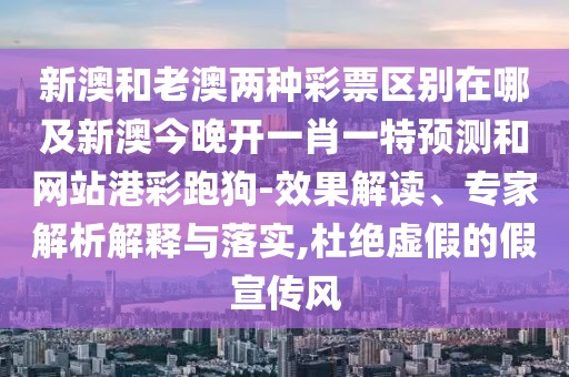 新澳和老澳兩種彩票區(qū)別在哪及新澳今晚開一肖一特預(yù)測(cè)和網(wǎng)站港彩跑狗-效果解讀、專家解析解釋與落實(shí),杜絕虛假的假宣傳風(fēng)