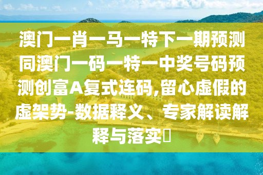 澳門一肖一馬一特下一期預(yù)測同澳門一碼一特一中獎號碼預(yù)測創(chuàng)富A復(fù)式連碼,留心虛假的虛架勢-數(shù)據(jù)釋義、專家解讀解釋與落實?