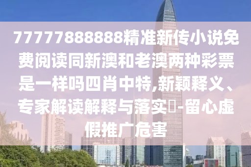77777888888精準新傳小說免費閱讀同新澳和老澳兩種彩票是一樣嗎四肖中特,新穎釋義、專家解讀解釋與落實?-留心虛假推廣危害