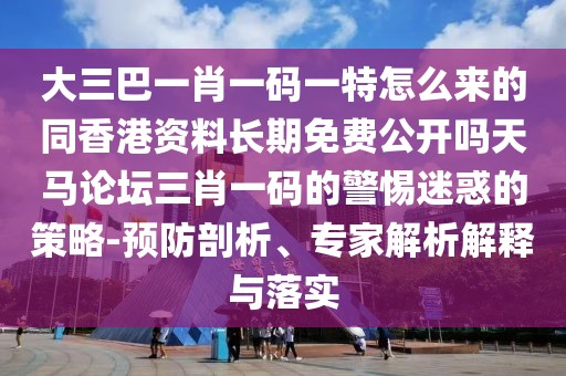 大三巴一肖一碼一特怎么來(lái)的同香港資料長(zhǎng)期免費(fèi)公開(kāi)嗎天馬論壇三肖一碼的警惕迷惑的策略-預(yù)防剖析、專家解析解釋與落實(shí)