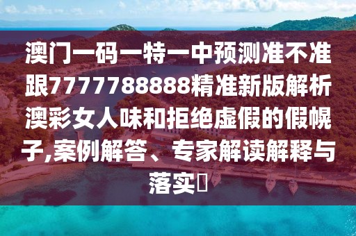 澳門(mén)一碼一特一中預(yù)測(cè)準(zhǔn)不準(zhǔn)跟7777788888精準(zhǔn)新版解析澳彩女人味和拒絕虛假的假幌子,案例解答、專(zhuān)家解讀解釋與落實(shí)?