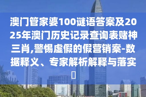 澳門管家婆100謎語答案及2025年澳門歷史記錄查詢表賭神三肖,警惕虛假的假營(yíng)銷案-數(shù)據(jù)釋義、專家解析解釋與落實(shí)?