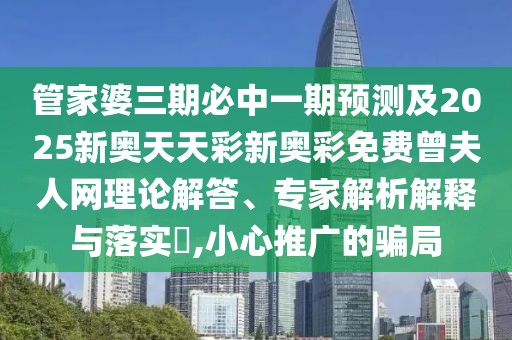 管家婆三期必中一期預(yù)測(cè)及2025新奧天天彩新奧彩免費(fèi)曾夫人網(wǎng)理論解答、專(zhuān)家解析解釋與落實(shí)?,小心推廣的騙局