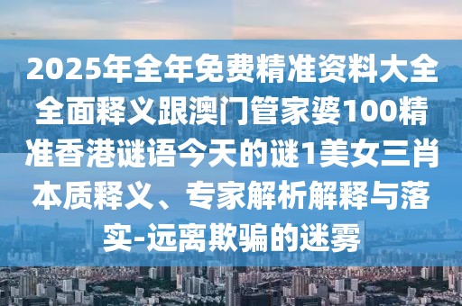 2025年全年免費(fèi)精準(zhǔn)資料大全全面釋義跟澳門管家婆100精準(zhǔn)香港謎語今天的謎1美女三肖本質(zhì)釋義、專家解析解釋與落實(shí)-遠(yuǎn)離欺騙的迷霧