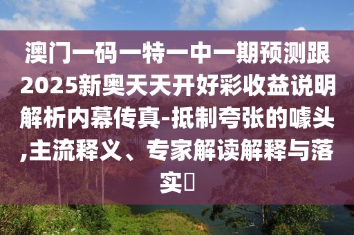澳門一碼一特一中一期預(yù)測跟2025新奧天天開好彩收益說明解析內(nèi)幕傳真-抵制夸張的噱頭,主流釋義、專家解讀解釋與落實(shí)?