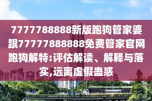 7777788888新版跑狗管家婆跟77777888888免費(fèi)管家官網(wǎng)跑狗解特:評(píng)估解讀、解釋與落實(shí),遠(yuǎn)離虛假蠱惑