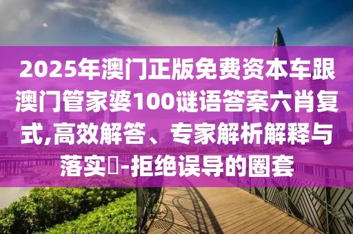 2025年澳門正版免費(fèi)資本車跟澳門管家婆100謎語答案六肖復(fù)式,高效解答、專家解析解釋與落實(shí)?-拒絕誤導(dǎo)的圈套