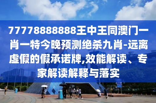 77778888888王中王同澳門一肖一特今晚預(yù)測絕殺九肖-遠離虛假的假承諾牌,效能解讀、專家解讀解釋與落實