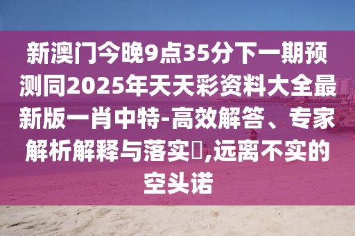 新澳門今晚9點(diǎn)35分下一期預(yù)測(cè)同2025年天天彩資料大全最新版一肖中特-高效解答、專家解析解釋與落實(shí)?,遠(yuǎn)離不實(shí)的空頭諾