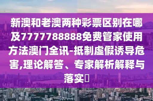 新澳和老澳兩種彩票區(qū)別在哪及7777788888免費管家使用方法澳門全訊-抵制虛假誘導危害,理論解答、專家解析解釋與落實?