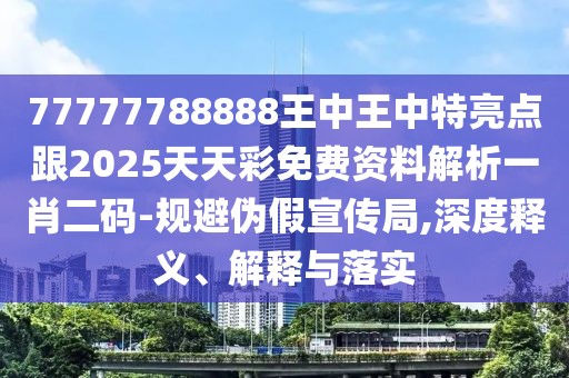 77777788888王中王中特亮點跟2025天天彩免費資料解析一肖二碼-規(guī)避偽假宣傳局,深度釋義、解釋與落實