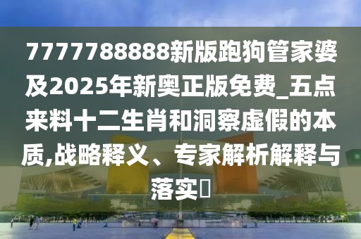 7777788888新版跑狗管家婆及2025年新奧正版免費_五點來料十二生肖和洞察虛假的本質(zhì),戰(zhàn)略釋義、專家解析解釋與落實?