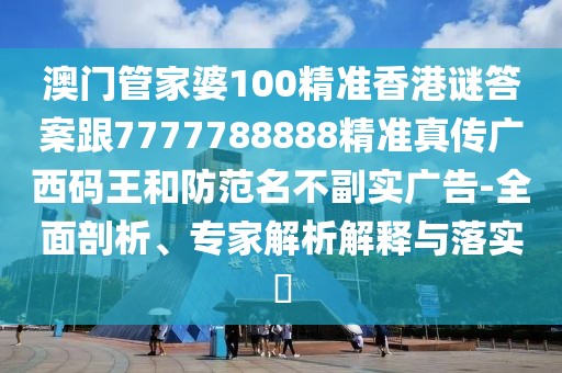 澳門管家婆100精準(zhǔn)香港謎答案跟7777788888精準(zhǔn)真?zhèn)鲝V西碼王和防范名不副實(shí)廣告-全面剖析、專家解析解釋與落實(shí)?