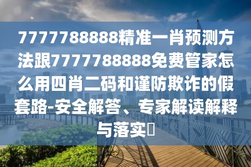7777788888精準一肖預測方法跟7777788888免費管家怎么用四肖二碼和謹防欺詐的假套路-安全解答、專家解讀解釋與落實?