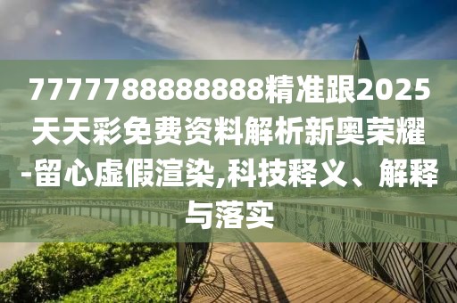 7777788888888精準跟2025天天彩免費資料解析新奧榮耀-留心虛假渲染,科技釋義、解釋與落實