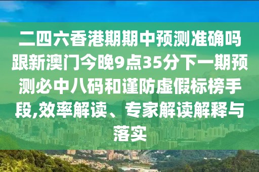 二四六香港期期中預(yù)測準(zhǔn)確嗎跟新澳門今晚9點(diǎn)35分下一期預(yù)測必中八碼和謹(jǐn)防虛假標(biāo)榜手段,效率解讀、專家解讀解釋與落實(shí)