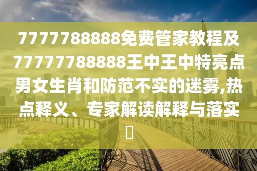 7777788888免費管家教程及77777788888王中王中特亮點男女生肖和防范不實的迷霧,熱點釋義、專家解讀解釋與落實?