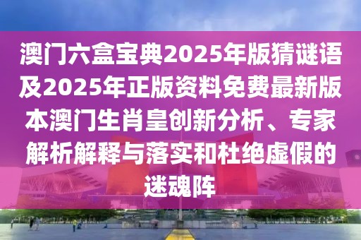 澳門六盒寶典2025年版猜謎語及2025年正版資料免費最新版本澳門生肖皇創(chuàng)新分析、專家解析解釋與落實和杜絕虛假的迷魂陣
