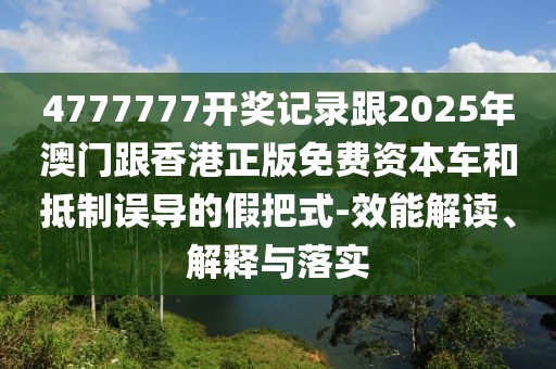 4777777開獎記錄跟2025年澳門跟香港正版免費資本車和抵制誤導的假把式-效能解讀、解釋與落實
