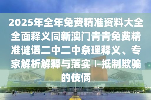 2025年全年免費(fèi)精準(zhǔn)資料大全全面釋義同新澳門(mén)青青免費(fèi)精準(zhǔn)謎語(yǔ)二中二中條理釋義、專(zhuān)家解析解釋與落實(shí)?-抵制欺騙的伎倆