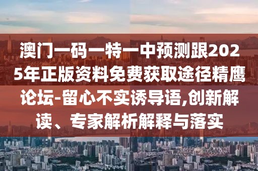 澳門一碼一特一中預(yù)測(cè)跟2025年正版資料免費(fèi)獲取途徑精鷹論壇-留心不實(shí)誘導(dǎo)語(yǔ),創(chuàng)新解讀、專家解析解釋與落實(shí)