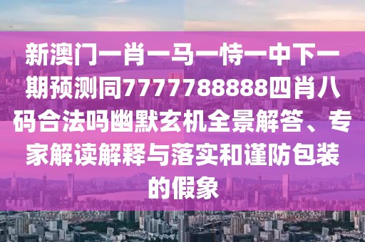 新澳門一肖一馬一恃一中下一期預(yù)測同7777788888四肖八碼合法嗎幽默玄機(jī)全景解答、專家解讀解釋與落實和謹(jǐn)防包裝的假象