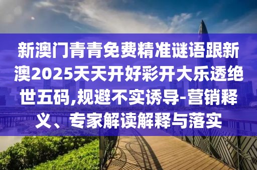 新澳門青青免費(fèi)精準(zhǔn)謎語跟新澳2025天天開好彩開大樂透絕世五碼,規(guī)避不實(shí)誘導(dǎo)-營(yíng)銷釋義、專家解讀解釋與落實(shí)