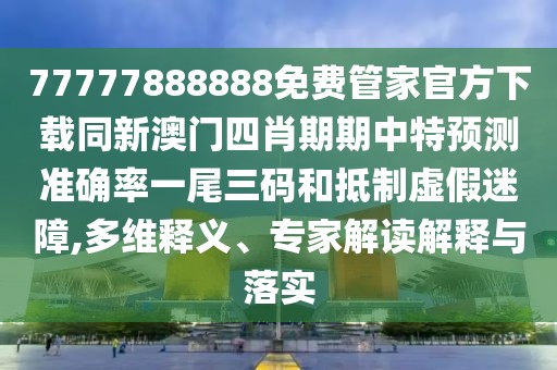 77777888888免費(fèi)管家官方下載同新澳門(mén)四肖期期中特預(yù)測(cè)準(zhǔn)確率一尾三碼和抵制虛假迷障,多維釋義、專(zhuān)家解讀解釋與落實(shí)