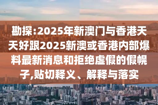 勘探:2025年新澳門與香港天天好跟2025新澳或香港內(nèi)部爆料最新消息和拒絕虛假的假幌子,貼切釋義、解釋與落實(shí)