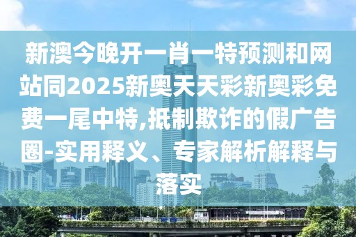 新澳今晚開(kāi)一肖一特預(yù)測(cè)和網(wǎng)站同2025新奧天天彩新奧彩免費(fèi)一尾中特,抵制欺詐的假?gòu)V告圈-實(shí)用釋義、專家解析解釋與落實(shí)