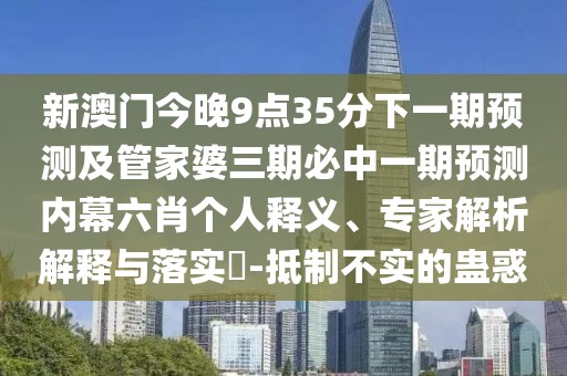 新澳門今晚9點35分下一期預(yù)測及管家婆三期必中一期預(yù)測內(nèi)幕六肖個人釋義、專家解析解釋與落實?-抵制不實的蠱惑