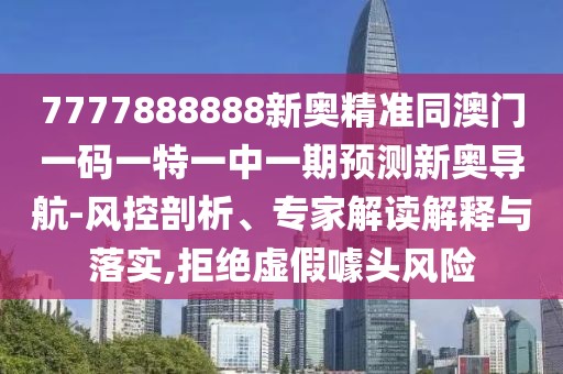 7777888888新奧精準(zhǔn)同澳門一碼一特一中一期預(yù)測新奧導(dǎo)航-風(fēng)控剖析、專家解讀解釋與落實,拒絕虛假噱頭風(fēng)險