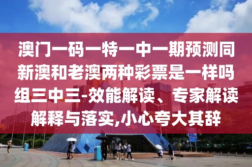 澳門一碼一特一中一期預(yù)測(cè)同新澳和老澳兩種彩票是一樣嗎組三中三-效能解讀、專家解讀解釋與落實(shí),小心夸大其辭