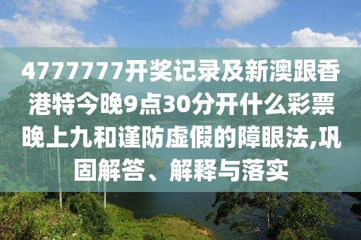 4777777開獎記錄及新澳跟香港特今晚9點30分開什么彩票晚上九和謹(jǐn)防虛假的障眼法,鞏固解答、解釋與落實