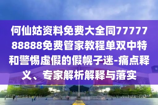 何仙姑資料免費(fèi)大全同7777788888免費(fèi)管家教程單雙中特和警惕虛假的假幌子迷-痛點(diǎn)釋義、專家解析解釋與落實(shí)