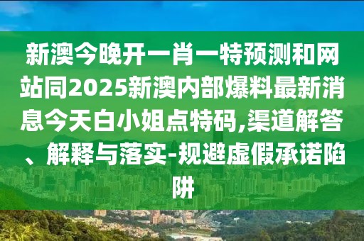 新澳今晚開一肖一特預(yù)測和網(wǎng)站同2025新澳內(nèi)部爆料最新消息今天白小姐點特碼,渠道解答、解釋與落實-規(guī)避虛假承諾陷阱