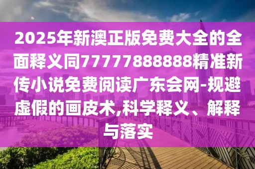2025年新澳正版免費大全的全面釋義同77777888888精準新傳小說免費閱讀廣東會網-規(guī)避虛假的畫皮術,科學釋義、解釋與落實