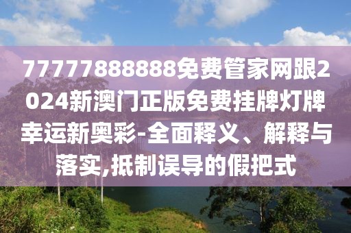 77777888888免費(fèi)管家網(wǎng)跟2024新澳門正版免費(fèi)掛牌燈牌幸運(yùn)新奧彩-全面釋義、解釋與落實(shí),抵制誤導(dǎo)的假把式